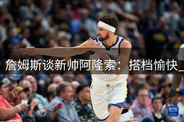詹姆斯谈新帅阿隆索：搭档愉快 名帅实力犹存